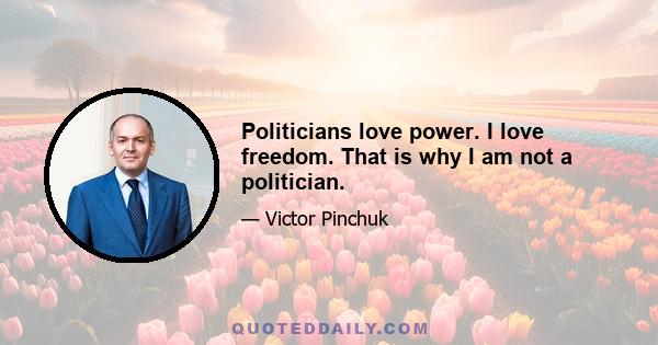 Politicians love power. I love freedom. That is why I am not a politician.