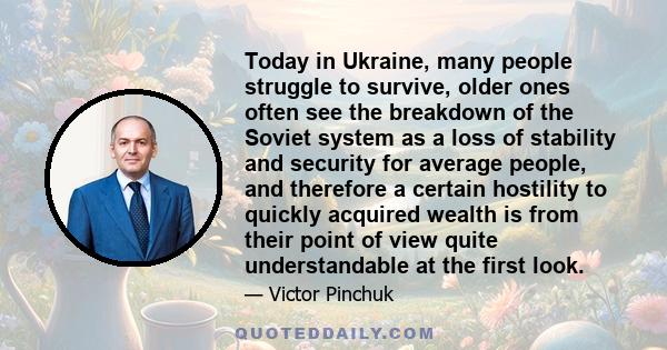 Today in Ukraine, many people struggle to survive, older ones often see the breakdown of the Soviet system as a loss of stability and security for average people, and therefore a certain hostility to quickly acquired