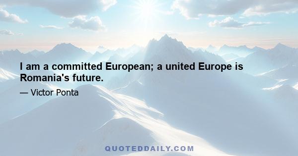 I am a committed European; a united Europe is Romania's future.