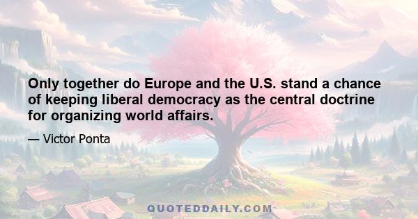 Only together do Europe and the U.S. stand a chance of keeping liberal democracy as the central doctrine for organizing world affairs.