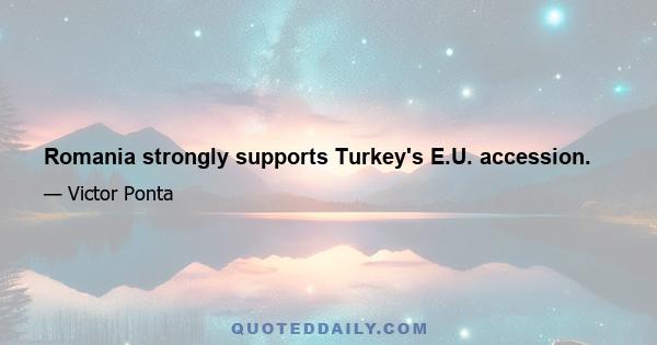 Romania strongly supports Turkey's E.U. accession.