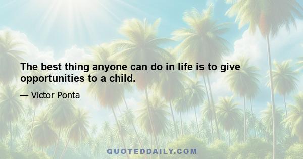 The best thing anyone can do in life is to give opportunities to a child.