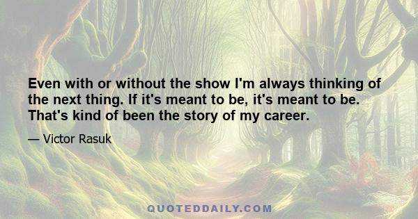 Even with or without the show I'm always thinking of the next thing. If it's meant to be, it's meant to be. That's kind of been the story of my career.