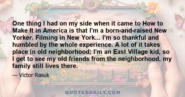 One thing I had on my side when it came to How to Make It in America is that I'm a born-and-raised New Yorker. Filming in New York... I'm so thankful and humbled by the whole experience. A lot of it takes place in old