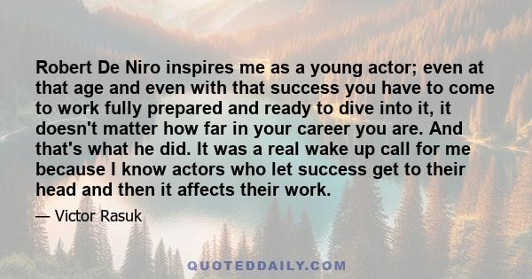 Robert De Niro inspires me as a young actor; even at that age and even with that success you have to come to work fully prepared and ready to dive into it, it doesn't matter how far in your career you are. And that's