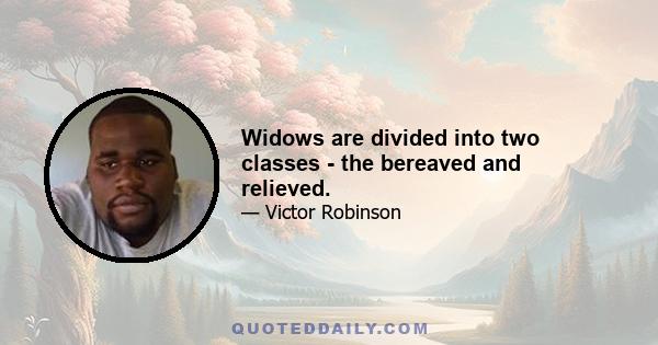 Widows are divided into two classes - the bereaved and relieved.