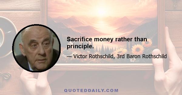 Sacrifice money rather than principle.