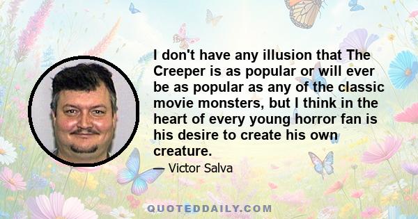 I don't have any illusion that The Creeper is as popular or will ever be as popular as any of the classic movie monsters, but I think in the heart of every young horror fan is his desire to create his own creature.