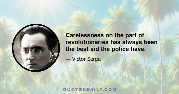 Carelessness on the part of revolutionaries has always been the best aid the police have.