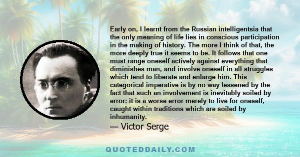 Early on, I learnt from the Russian intelligentsia that the only meaning of life lies in conscious participation in the making of history. The more I think of that, the more deeply true it seems to be. It follows that