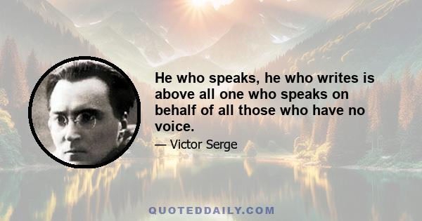 He who speaks, he who writes is above all one who speaks on behalf of all those who have no voice.