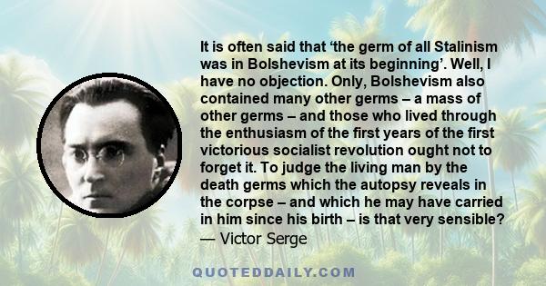 It is often said that ‘the germ of all Stalinism was in Bolshevism at its beginning’. Well, I have no objection. Only, Bolshevism also contained many other germs – a mass of other germs – and those who lived through the 