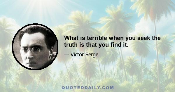 What is terrible when you seek the truth is that you find it.