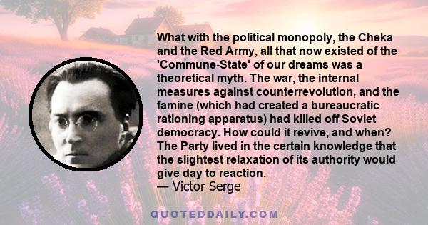 What with the political monopoly, the Cheka and the Red Army, all that now existed of the 'Commune-State' of our dreams was a theoretical myth. The war, the internal measures against counterrevolution, and the famine