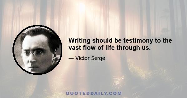 Writing should be testimony to the vast flow of life through us.