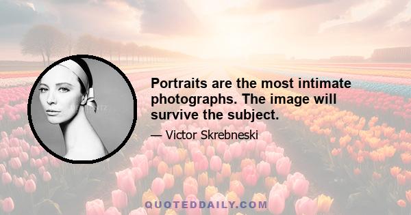 Portraits are the most intimate photographs. The image will survive the subject.