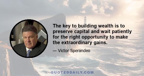 The key to building wealth is to preserve capital and wait patiently for the right opportunity to make the extraordinary gains.