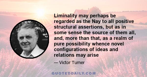 Liminality may perhaps be regarded as the Nay to all positive structural assertions, but as in some sense the source of them all, and, more than that, as a realm of pure possibility whence novel configurations of ideas