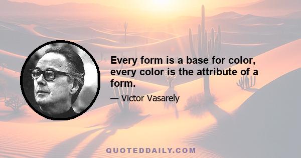 Every form is a base for color, every color is the attribute of a form.