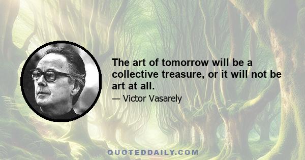 The art of tomorrow will be a collective treasure, or it will not be art at all.