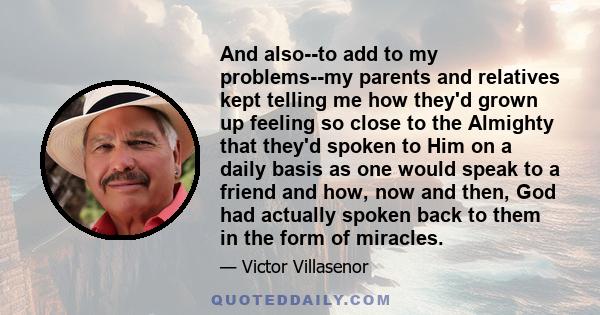 And also--to add to my problems--my parents and relatives kept telling me how they'd grown up feeling so close to the Almighty that they'd spoken to Him on a daily basis as one would speak to a friend and how, now and