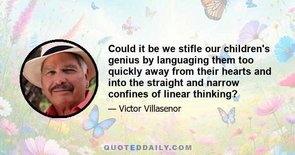 Could it be we stifle our children's genius by languaging them too quickly away from their hearts and into the straight and narrow confines of linear thinking?