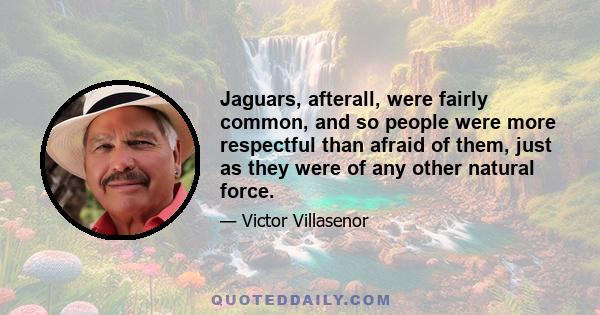 Jaguars, afterall, were fairly common, and so people were more respectful than afraid of them, just as they were of any other natural force.