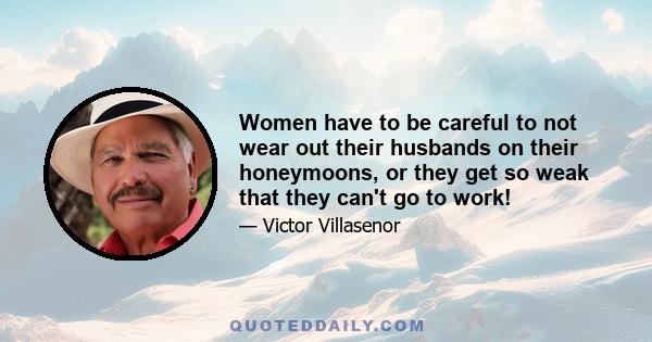 Women have to be careful to not wear out their husbands on their honeymoons, or they get so weak that they can't go to work!