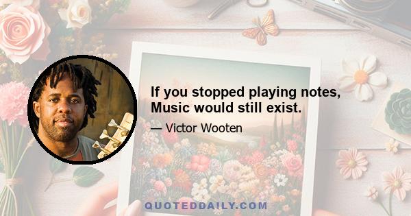 If you stopped playing notes, Music would still exist.