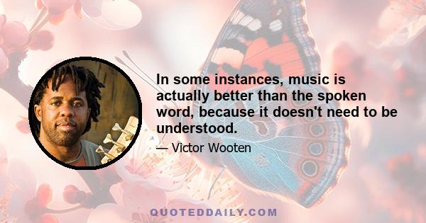 In some instances, music is actually better than the spoken word, because it doesn't need to be understood.