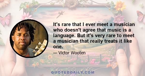 It's rare that I ever meet a musician who doesn't agree that music is a language. But it's very rare to meet a musician that really treats it like one.