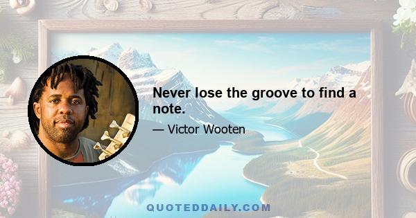 Never lose the groove to find a note.