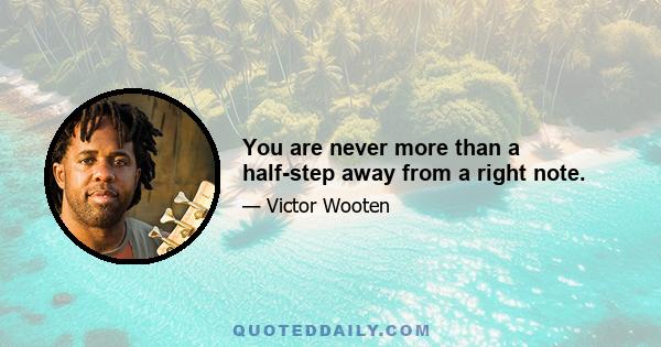 You are never more than a half-step away from a right note.