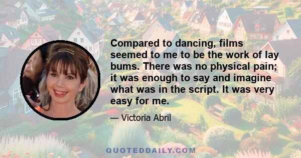 Compared to dancing, films seemed to me to be the work of lay bums. There was no physical pain; it was enough to say and imagine what was in the script. It was very easy for me.