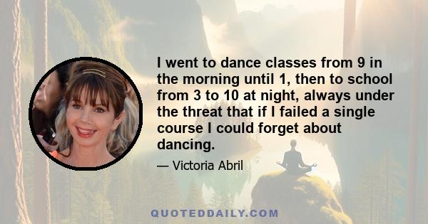 I went to dance classes from 9 in the morning until 1, then to school from 3 to 10 at night, always under the threat that if I failed a single course I could forget about dancing.