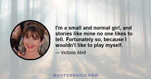 I'm a small and normal girl, and stories like mine no one likes to tell. Fortunately so, because I wouldn't like to play myself.