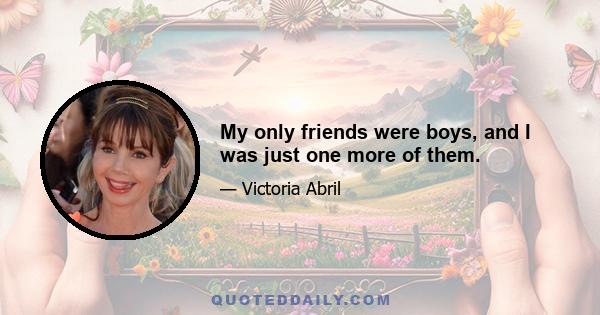 My only friends were boys, and I was just one more of them.