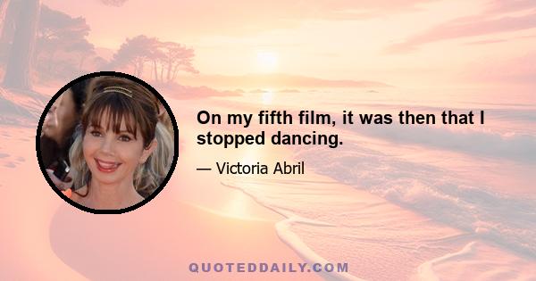 On my fifth film, it was then that I stopped dancing.