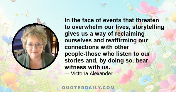 In the face of events that threaten to overwhelm our lives, storytelling gives us a way of reclaiming ourselves and reaffirming our connections with other people-those who listen to our stories and, by doing so, bear