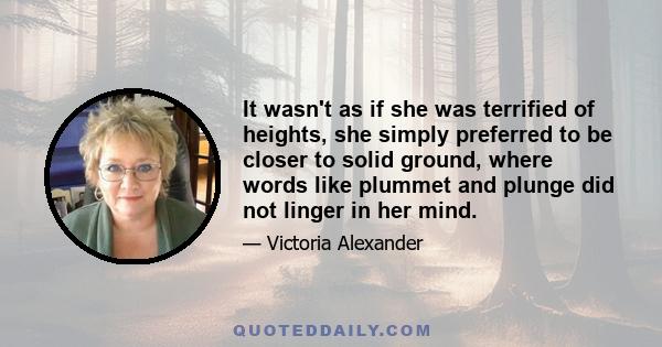 It wasn't as if she was terrified of heights, she simply preferred to be closer to solid ground, where words like plummet and plunge did not linger in her mind.