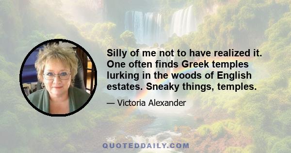 Silly of me not to have realized it. One often finds Greek temples lurking in the woods of English estates. Sneaky things, temples.