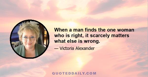 When a man finds the one woman who is right, it scarcely matters what else is wrong.