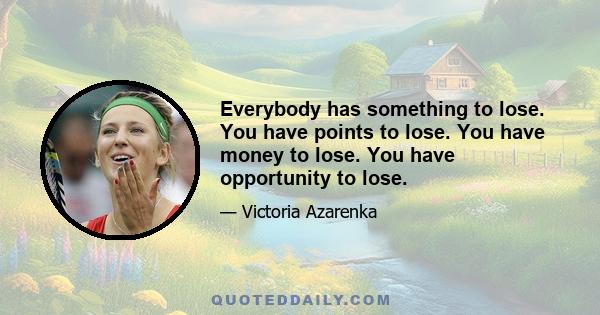 Everybody has something to lose. You have points to lose. You have money to lose. You have opportunity to lose.