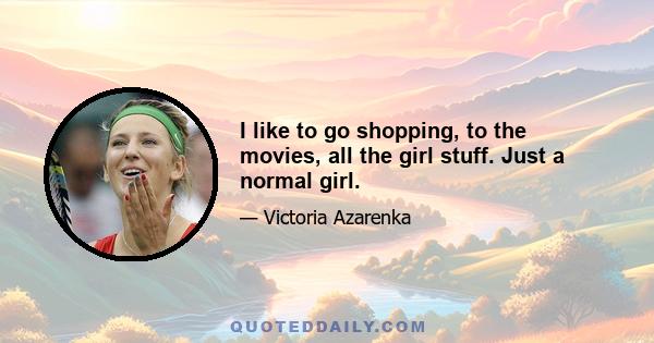 I like to go shopping, to the movies, all the girl stuff. Just a normal girl.