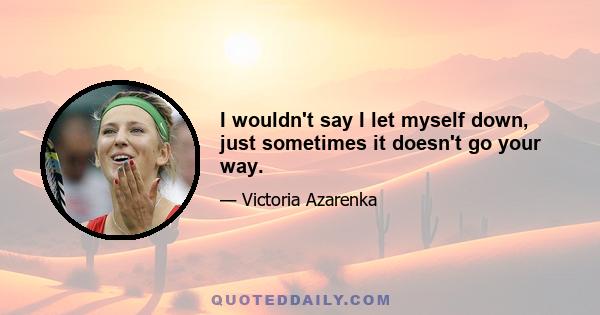 I wouldn't say I let myself down, just sometimes it doesn't go your way.