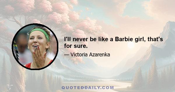 I'll never be like a Barbie girl, that's for sure.