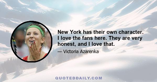 New York has their own character. I love the fans here. They are very honest, and I love that.