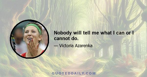 Nobody will tell me what I can or I cannot do.