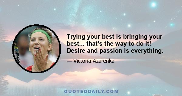 Trying your best is bringing your best... that's the way to do it! Desire and passion is everything.