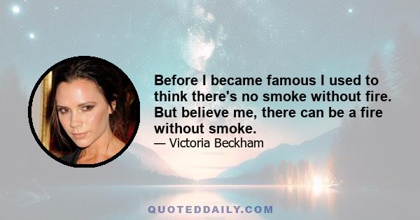 Before I became famous I used to think there's no smoke without fire. But believe me, there can be a fire without smoke.